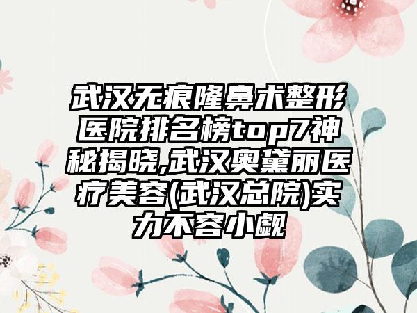 武汉无痕隆鼻术整形医院排名榜top7神秘揭晓,武汉奥黛丽医疗美容(武汉总院)实力不容小觑