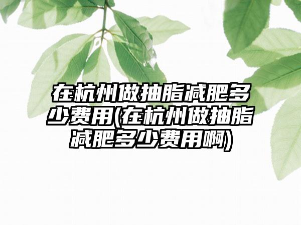 在杭州做抽脂减肥多少费用(在杭州做抽脂减肥多少费用啊)