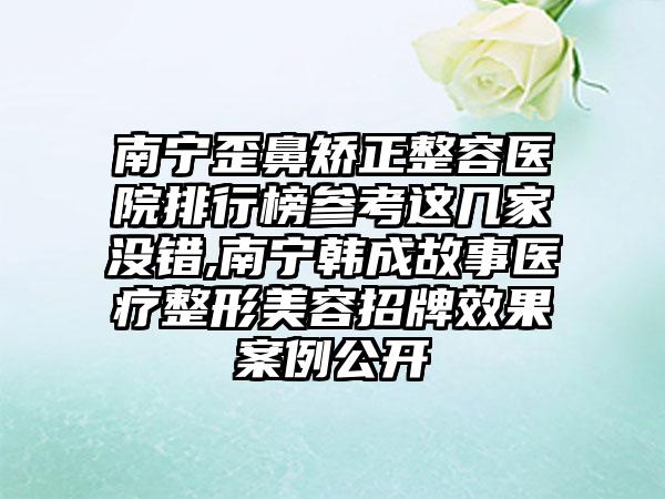 南宁歪鼻矫正整容医院排行榜参考这几家没错,南宁韩成故事医疗整形美容招牌成果实例公开