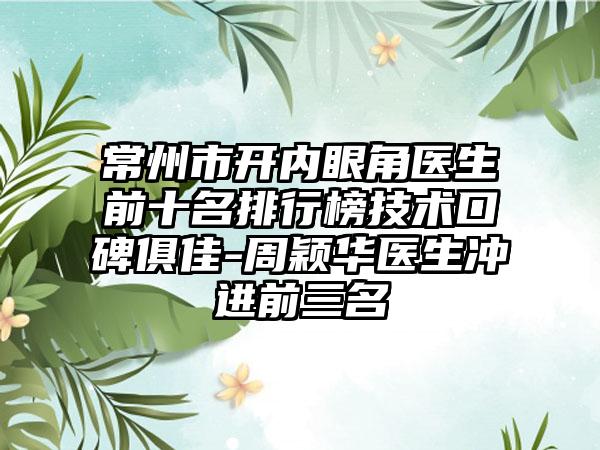 常州市开内眼角医生前十名排行榜技术口碑俱佳-周颖华医生冲进前三名