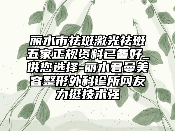 丽水市祛斑激光祛斑五家正规资料已备好_供您选择-丽水君曼美容整形外科诊所网友力挺技术强