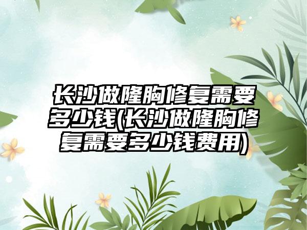 长沙做隆胸修复需要多少钱(长沙做隆胸修复需要多少钱费用)