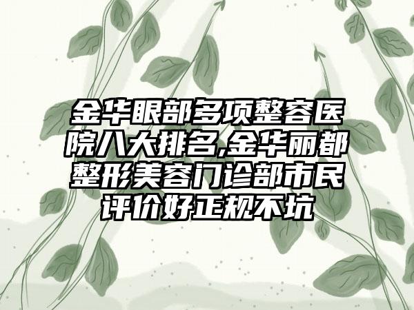 金华眼部多项整容医院八大排名,金华丽都整形美容门诊部市民评价好正规不坑