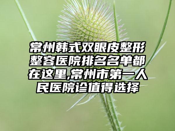 常州韩式双眼皮整形整容医院排名名单都在这里,常州市第一人民医院诊值得选择