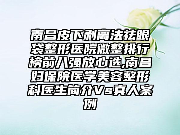 南昌皮下剥离法祛眼袋整形医院微整排行榜前八强放心选,南昌妇保院医学美容整形科医生简介Vs真人实例