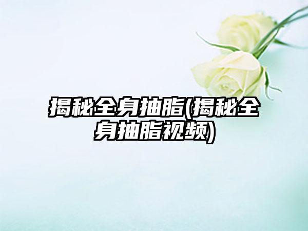 揭秘全身抽脂(揭秘全身抽脂视频)