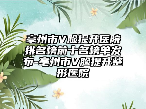 亳州市V脸提升医院排名榜前十名榜单发布-亳州市V脸提升整形医院