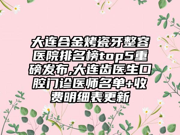 大连合金烤瓷牙整容医院排名榜top5重磅发布,大连齿医生口腔门诊医师名单+收费明细表更新