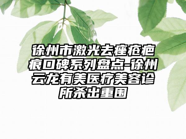 徐州市激光去痤疮疤痕口碑系列盘点-徐州云龙有美医疗美容诊所杀出重围