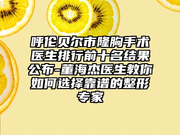 呼伦贝尔市隆胸手术医生排行前十名结果公布-董海杰医生教你如何选择靠谱的整形骨干医生