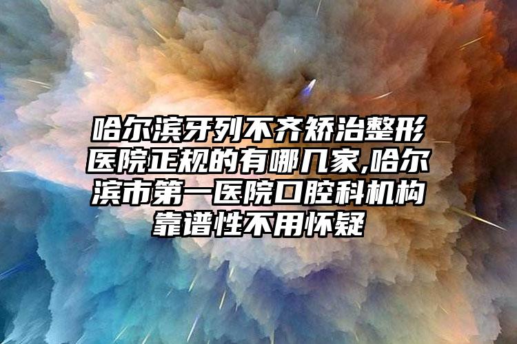 哈尔滨牙列不齐矫治整形医院正规的有哪几家,哈尔滨市第一医院口腔科机构靠谱性不用怀疑