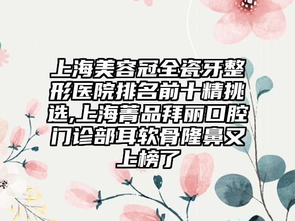 上海美容冠全瓷牙整形医院排名前十精挑选,上海菁品拜丽口腔门诊部耳软骨隆鼻又上榜了