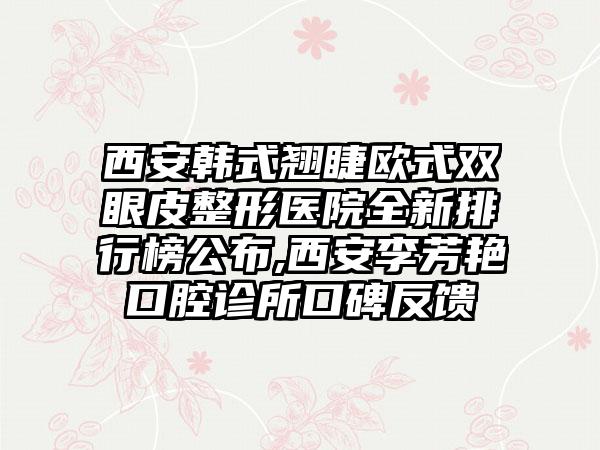 西安韩式翘睫欧式双眼皮整形医院全新排行榜公布,西安李芳艳口腔诊所口碑反馈