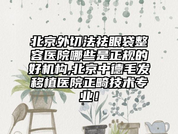 北京外切法祛眼袋整容医院哪些是正规的好机构,北京中德毛发移植医院正畸技术正规！