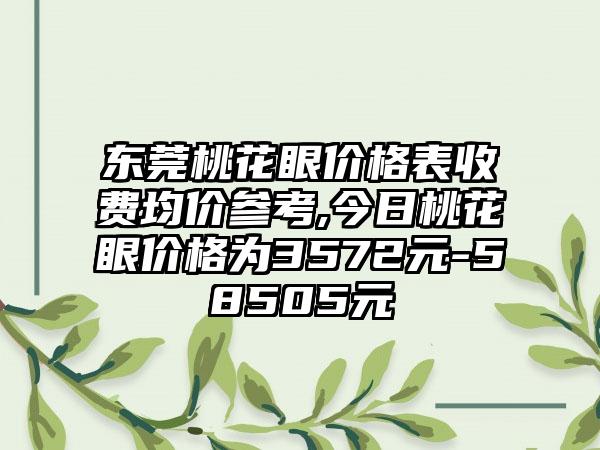 东莞桃花眼价格表收费均价参考,今日桃花眼价格为3572元-58505元