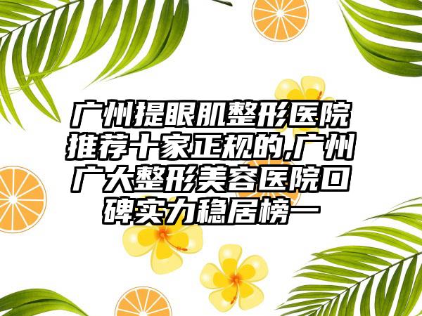 广州提眼肌整形医院推荐十家正规的,广州广大整形美容医院口碑实力稳居榜一