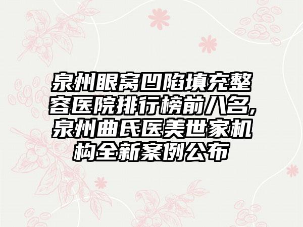 泉州眼窝凹陷填充整容医院排行榜前八名,泉州曲氏医美世家机构全新实例公布