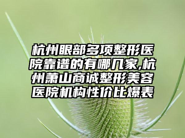 杭州眼部多项整形医院靠谱的有哪几家,杭州萧山商诚整形美容医院机构性价比爆表