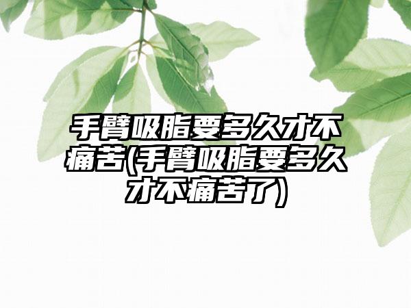 手臂吸脂要多久才不痛苦(手臂吸脂要多久才不痛苦了)