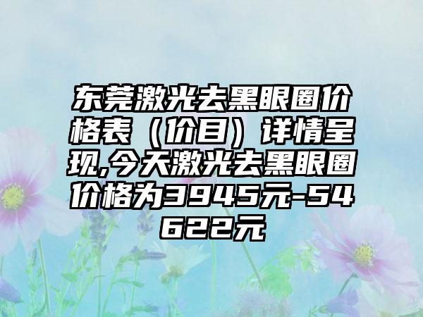 东莞激光去黑眼圈价格表（价目）详情呈现,今天激光去黑眼圈价格为3945元-54622元