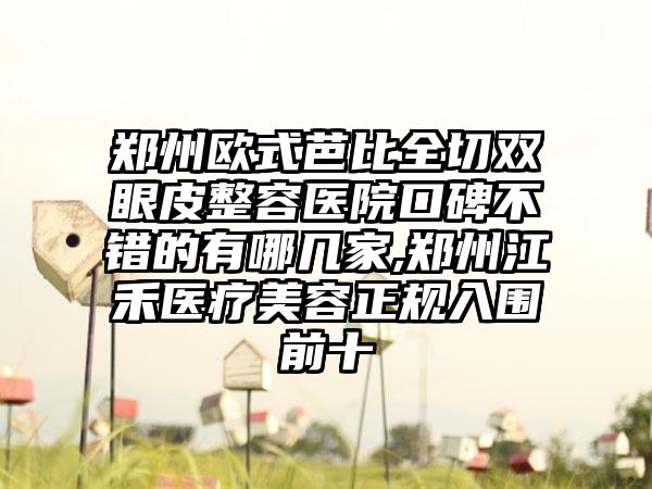 郑州欧式芭比全切双眼皮整容医院口碑不错的有哪几家,郑州江禾医疗美容正规入围前十