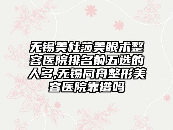 无锡美杜莎美眼术整容医院排名前五选的人多,无锡同舟整形美容医院靠谱吗