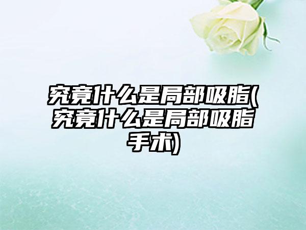 究竟什么是局部吸脂(究竟什么是局部吸脂手术)