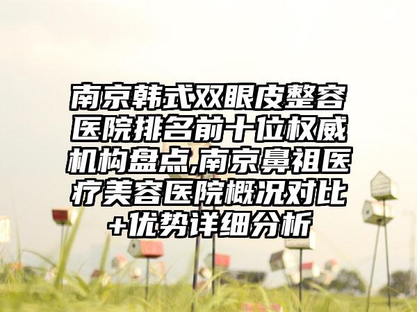 南京韩式双眼皮整容医院排名前十位权威机构盘点,南京鼻祖医疗美容医院概况对比+优势详细分析