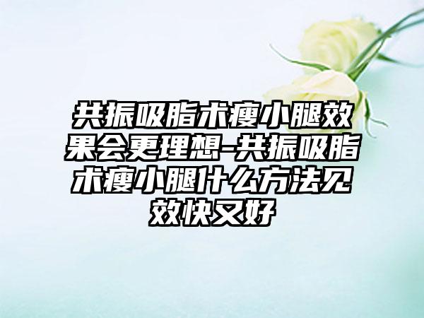 共振吸脂术瘦小腿成果会更理想-共振吸脂术瘦小腿什么方法见效快又好