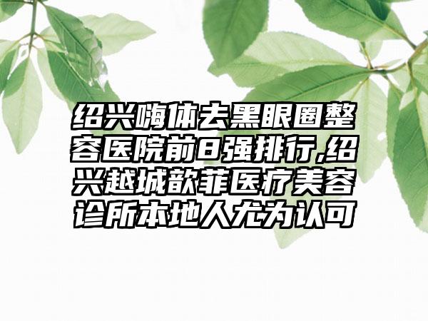 绍兴嗨体去黑眼圈整容医院前8强排行,绍兴越城歆菲医疗美容诊所本地人尤为认可