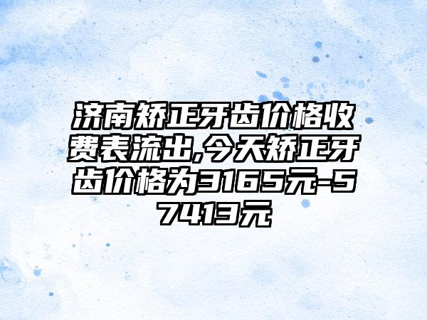 济南矫正牙齿价格收费表流出,今天矫正牙齿价格为3165元-57413元