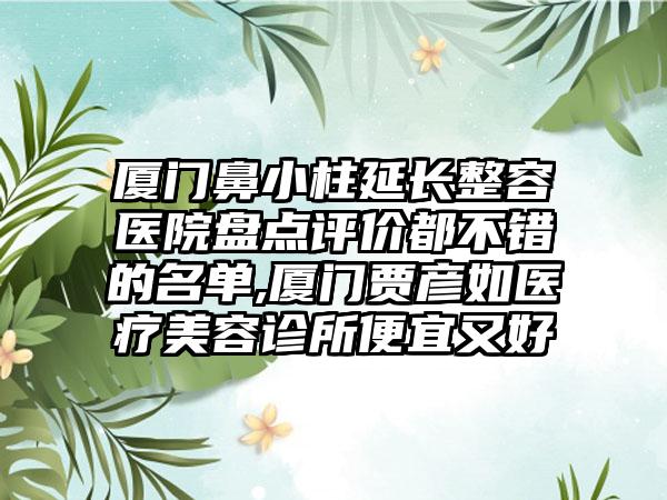 厦门鼻小柱延长整容医院盘点评价都不错的名单,厦门贾彦如医疗美容诊所便宜又好