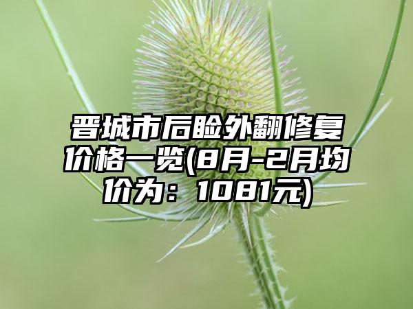 晋城市后睑外翻修复价格一览(8月-2月均价为：1081元)