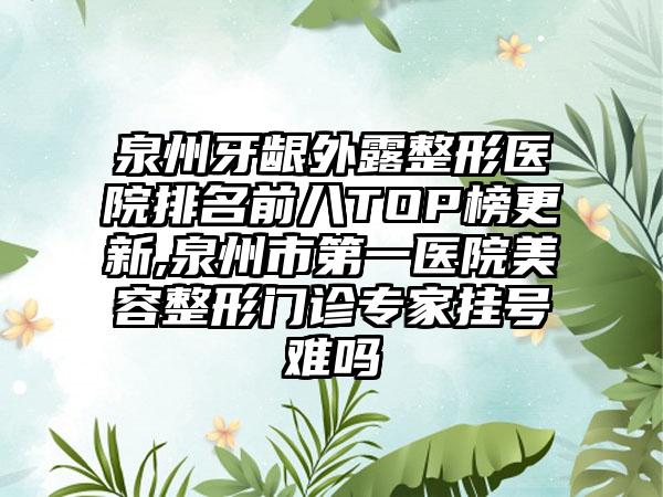 泉州牙龈外露整形医院排名前八TOP榜更新,泉州市第一医院美容整形门诊骨干医生挂号难吗