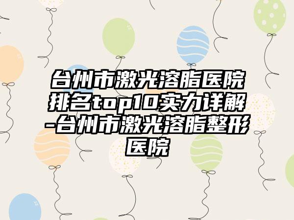 台州市激光溶脂医院排名top10实力详解-台州市激光溶脂整形医院