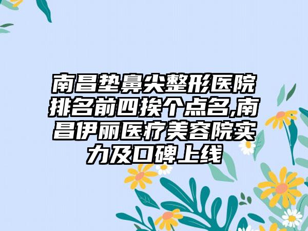 南昌垫鼻尖整形医院排名前四挨个点名,南昌伊丽医疗美容院实力及口碑上线