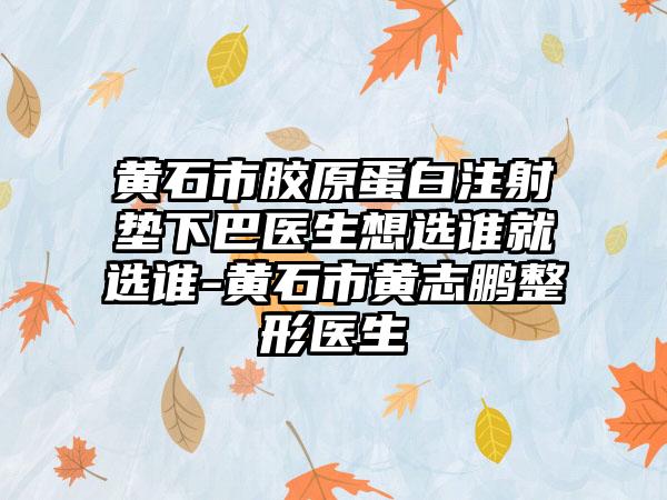 黄石市胶原蛋白注射垫下巴医生想选谁就选谁-黄石市黄志鹏整形医生