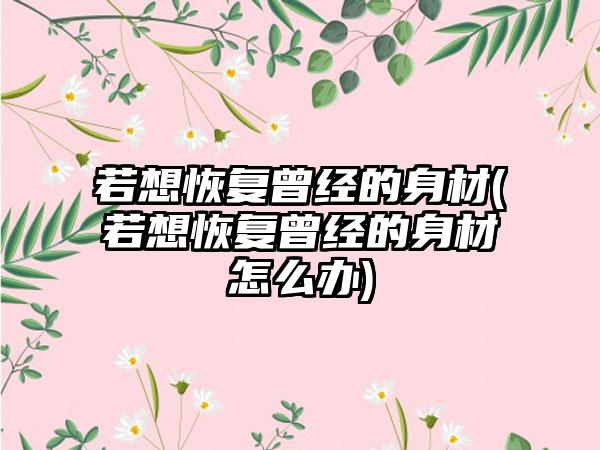 若想修复曾经的身材(若想修复曾经的身材怎么办)