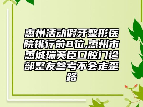 惠州活动假牙整形医院排行前8位,惠州市惠城瑞芙臣口腔门诊部整友参考不会走歪路