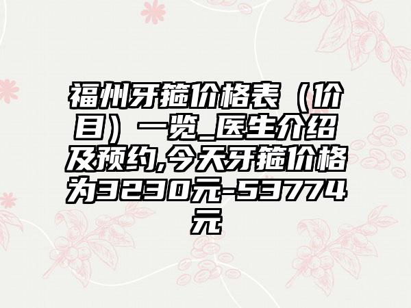 福州牙箍价格表（价目）一览_医生介绍及预约,今天牙箍价格为3230元-53774元