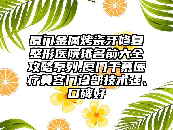 厦门金属烤瓷牙修复整形医院排名前六全攻略系列,厦门千慕医疗美容门诊部技术强、口碑好