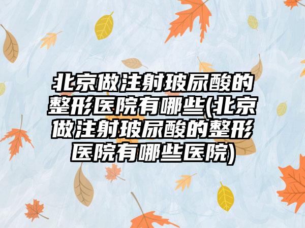 北京做注射玻尿酸的整形医院有哪些(北京做注射玻尿酸的整形医院有哪些医院)