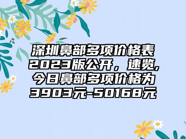 深圳鼻部多项价格表2023版公开，速览,今日鼻部多项价格为3903元-50168元