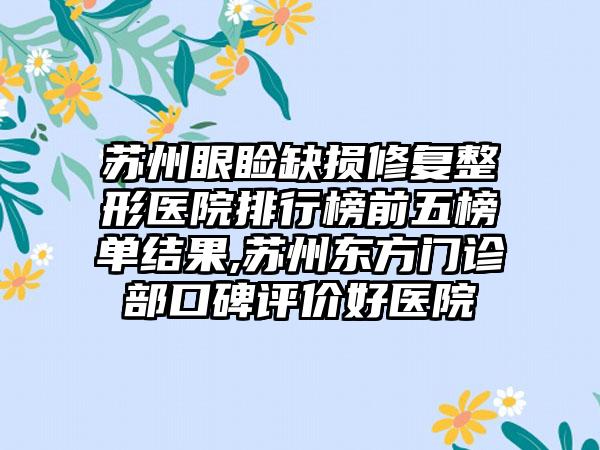 苏州眼睑缺损修复整形医院排行榜前五榜单结果,苏州东方门诊部口碑评价好医院