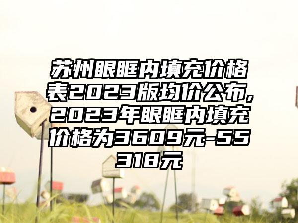 苏州眼眶内填充价格表2023版均价公布,2023年眼眶内填充价格为3609元-55318元