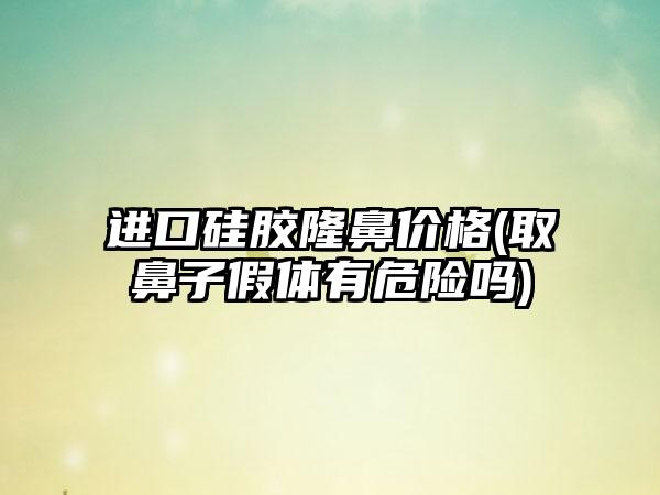 进口硅胶隆鼻价格(取鼻子假体有危险吗)