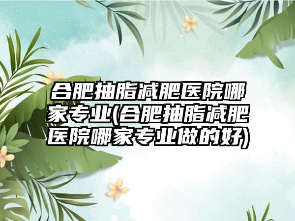 合肥抽脂减肥医院哪家正规(合肥抽脂减肥医院哪家正规做的好)