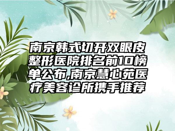 南京韩式切开双眼皮整形医院排名前10榜单公布,南京慧心苑医疗美容诊所携手推荐