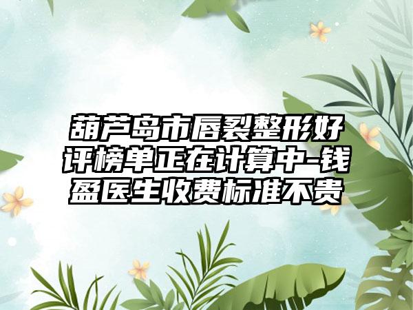 葫芦岛市唇裂整形好评榜单正在计算中-钱盈医生收费标准不贵