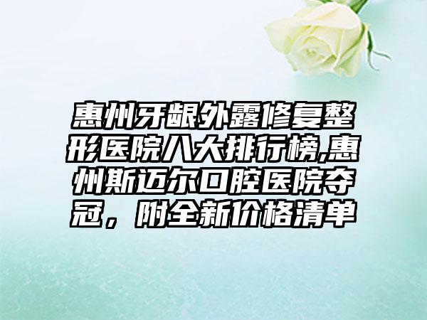 惠州牙龈外露修复整形医院八大排行榜,惠州斯迈尔口腔医院夺冠，附全新价格清单